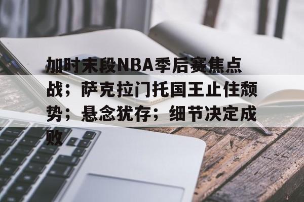 加时末段NBA季后赛焦点战；萨克拉门托国王止住颓势；悬念犹存；细节决定成败的简单介绍-九游