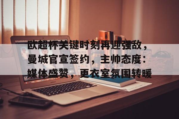 欧超杯关键时刻再迎强敌，曼城官宣签约，主帅态度：媒体盛赞，更衣室氛围转暖的简单介绍-电竞竞猜