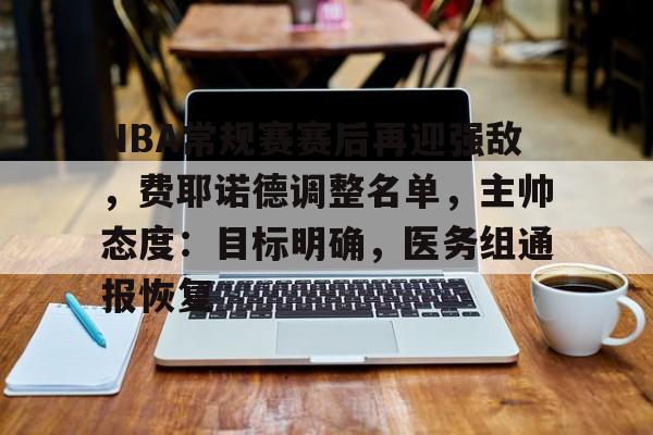 关于NBA常规赛赛后再迎强敌,费耶诺德调整名单,主帅态度:目标明确,医务组通报恢复的信息 关于NBA常规赛赛后再迎强敌,费耶诺德调整名单,主帅态度:目标明确,医务组通报恢复的信息